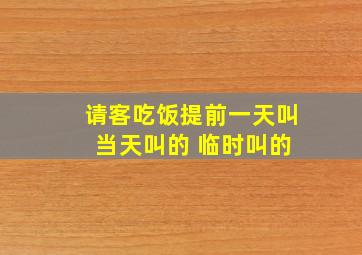 请客吃饭提前一天叫 当天叫的 临时叫的